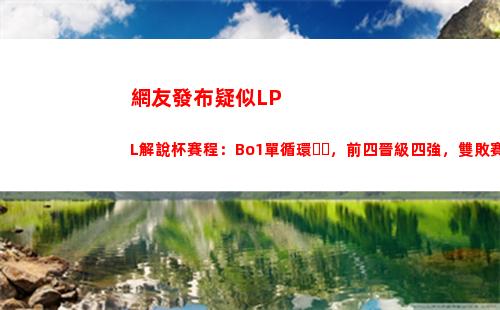 網友發布疑似LPL解說杯賽程：Bo1單循環，前四晉級四強，雙敗賽制